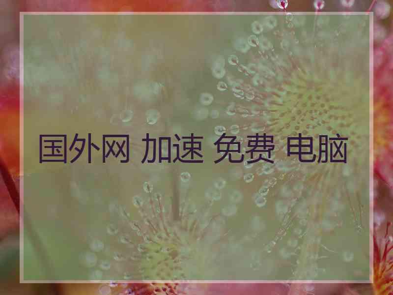 国外网 加速 免费 电脑 国外网 加速 免费 电脑